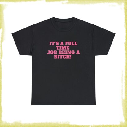 It's A Full Time Job Being A Bitch - Unisex T-Shirt, Funny Sayings T-Shirt, Funny Shirt Women