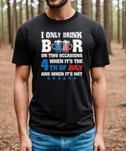 I only drink beers on two occasions, when it is 4th of July and when it is not shirt, 4th of july shirt