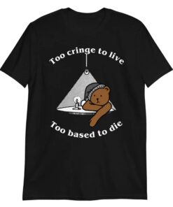 Too cringe to live, too based to die shirt, funny shirt