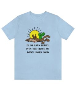 I'm So Darn Horny, Even The Crack Of Dawn Looks Good shirt, funny shirt
