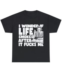 I Wonder If Life Smokes After It Fucks Me shirt, funny shirt