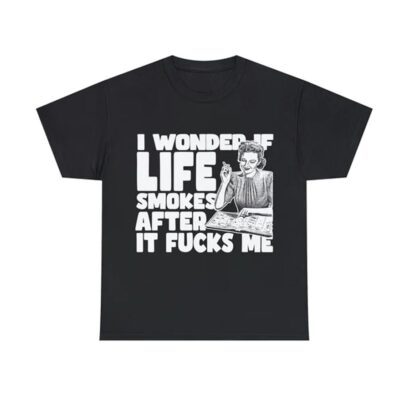 I Wonder If Life Smokes After It Fucks Me shirt, funny shirt