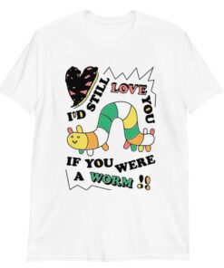 I'd still love you if you were a worm shirt