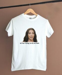 Get Your Fucking Ass Up and Work T-Shirt, Kardashian Quotes Shirt