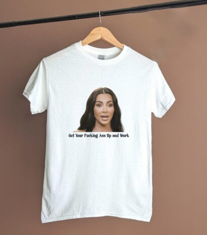 Get Your Fucking Ass Up and Work T-Shirt, Kardashian Quotes Shirt