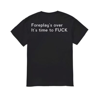 Foreplay's Over It's Time To Fuk Shirt, Foreplay's Over It's Time To Fuk T-shirt