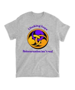 I Fucking Hope Reincarnation Isn't Real Shirt