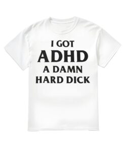 I Got ADHD A Damn Hard Dlck Shirt, I Got ADHD A Damn Hard Dlck T-shirt