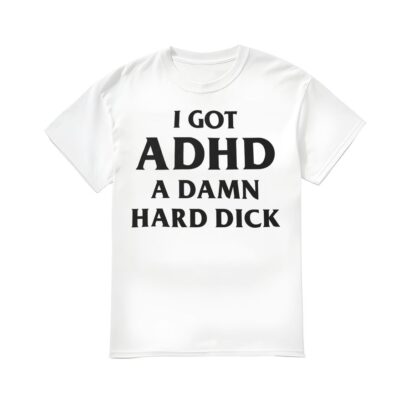 I Got ADHD A Damn Hard Dlck Shirt, I Got ADHD A Damn Hard Dlck T-shirt