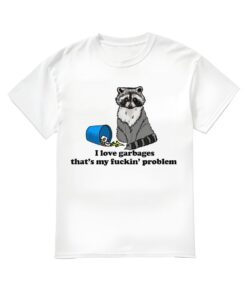 I Love Garbages That's My Fuckln' Problem Shirt