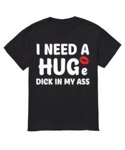 I Need A Huge DIck In My Ass Shirt, I Need A Huge DIck In My Ass T-shirt