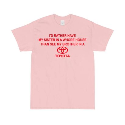 I'd Rather Have My Sister In A Whore House Than See My Brother In A Toyotathon Tee Shirt