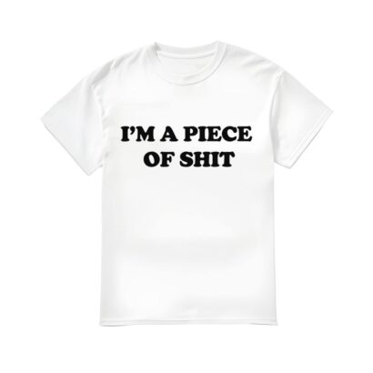 I'm A Piece Of Shit Shirt, I'm A Piece Of Shit T-shirt