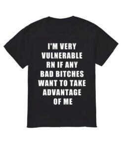I'm Very Vulnerable Rn If Any Bad Bltches Want To Take Advantage Of Me Shirt