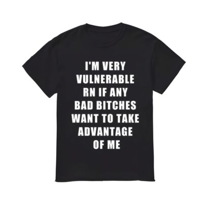 I'm Very Vulnerable Rn If Any Bad Bltches Want To Take Advantage Of Me Shirt