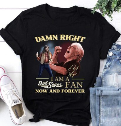 Bob Seger Tshirt, Damn Right tshirt, Am A Bob Seger Fan Now And Forever tshirt