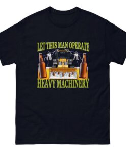 Let This Man Operate Heavy Machinery Shirt