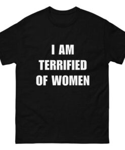 I Am Terrified Of Women - Funny Shirt