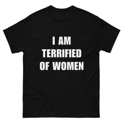 I Am Terrified Of Women - Funny Shirt