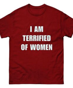 I Am Terrified Of Women - Funny Shirt