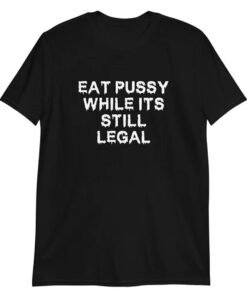 Eat Pussy While It's Still Legal tshirt