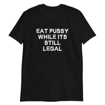 Eat Pussy While It's Still Legal tshirt