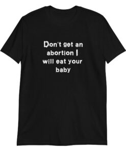 Don't Get An Abortion I Will Eat Your Baby tshirt