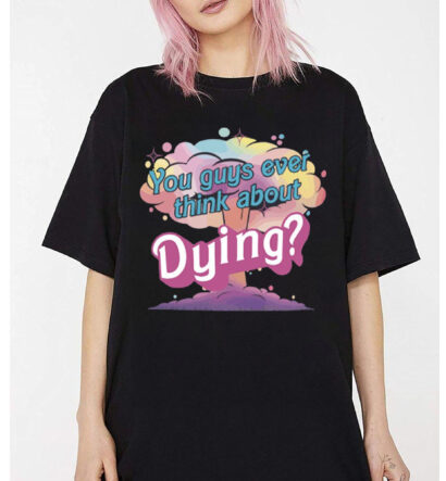 Barbie Movie Quote Shirt, Dying Shirt, You Guys Ever Think About Dying Shirt, Barbenheimer Shirt