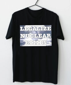 Legalize Nuclear Bombs Tshirt, Legalize tshirt