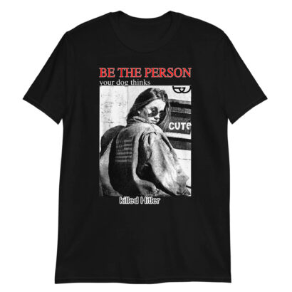 Be The Person Your Dog Thinks Killed Hitler tshirt