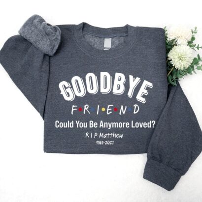 Goodbye Friend Could You Be Anymore Loved Sweatshirt, Matthew Perry Memorial T-Shirt, Matthew Perry Long-Sleeve