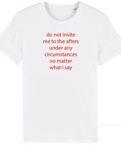 Do not invite me to the afters under any circumstances no matter what I say T-Shirt