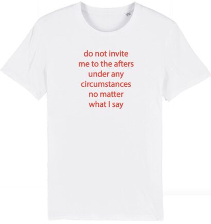 Do not invite me to the afters under any circumstances no matter what I say T-Shirt