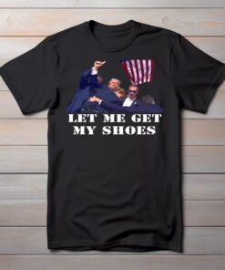 Let Me Get My Shoes Shirt | President Trump Got Shot | Trump Fist Pumping Shirt 2024