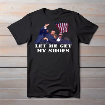 Let Me Get My Shoes Shirt | President Trump Got Shot | Trump Fist Pumping Shirt 2024