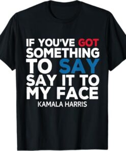 If You've Got Something to Say It To My Face Kamala Harris T-Shirt