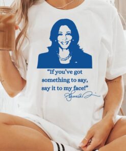 If You've Got Something To Say, Say It To My Face Shirt, Harris Shirt, Support For Kamala 2024 Shirt