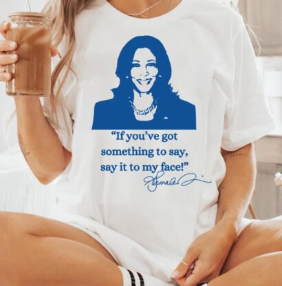 If You've Got Something To Say, Say It To My Face Shirt, Harris Shirt, Support For Kamala 2024 Shirt