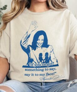 If you've got something to say, Say it to my face shirt, Harris shirt, Support for Kamala Harris 2024 shirt