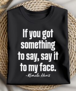 Say it to my face kamala Harris Shirt, If you got something to say, say it to my face Kamala Harris 2024 Shirt