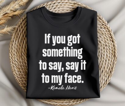 Say it to my face kamala Harris Shirt, If you got something to say, say it to my face Kamala Harris 2024 Shirt