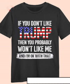 If you don't like Trump then you probably won't like me shirt, hoodie, sweater, long sleeve and tank top