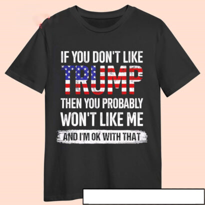 If you don't like Trump then you probably won't like me shirt, hoodie, sweater, long sleeve and tank top