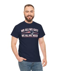 We All We Got We All We Need Shirt, New England Patriots Fan T-Shirt, Sweatshirt & Hoodie