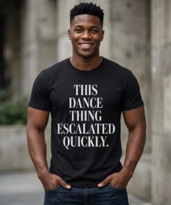 This Dance Thing Escalated Quickly Funny Dance Quote T-Shirt