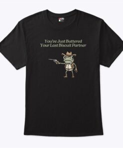 Youve Just Buttered Your Last Biscuit Partner T Shirts