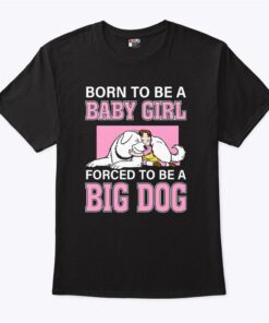 Born To Be A Baby Girl Forced To Be A Big Dog T Shirt