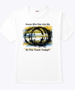 Guess Who Ran Into Me At The Track Today Shirt