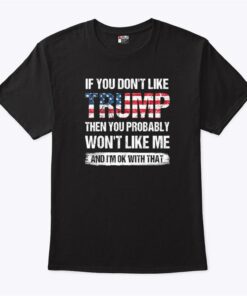 If You Dont Like Trump Then You Probably Wont Like Me And Im Ok With That Shirt