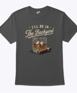 Ill Be In The Backyard Cigar And Bourbon Lover T Shirt